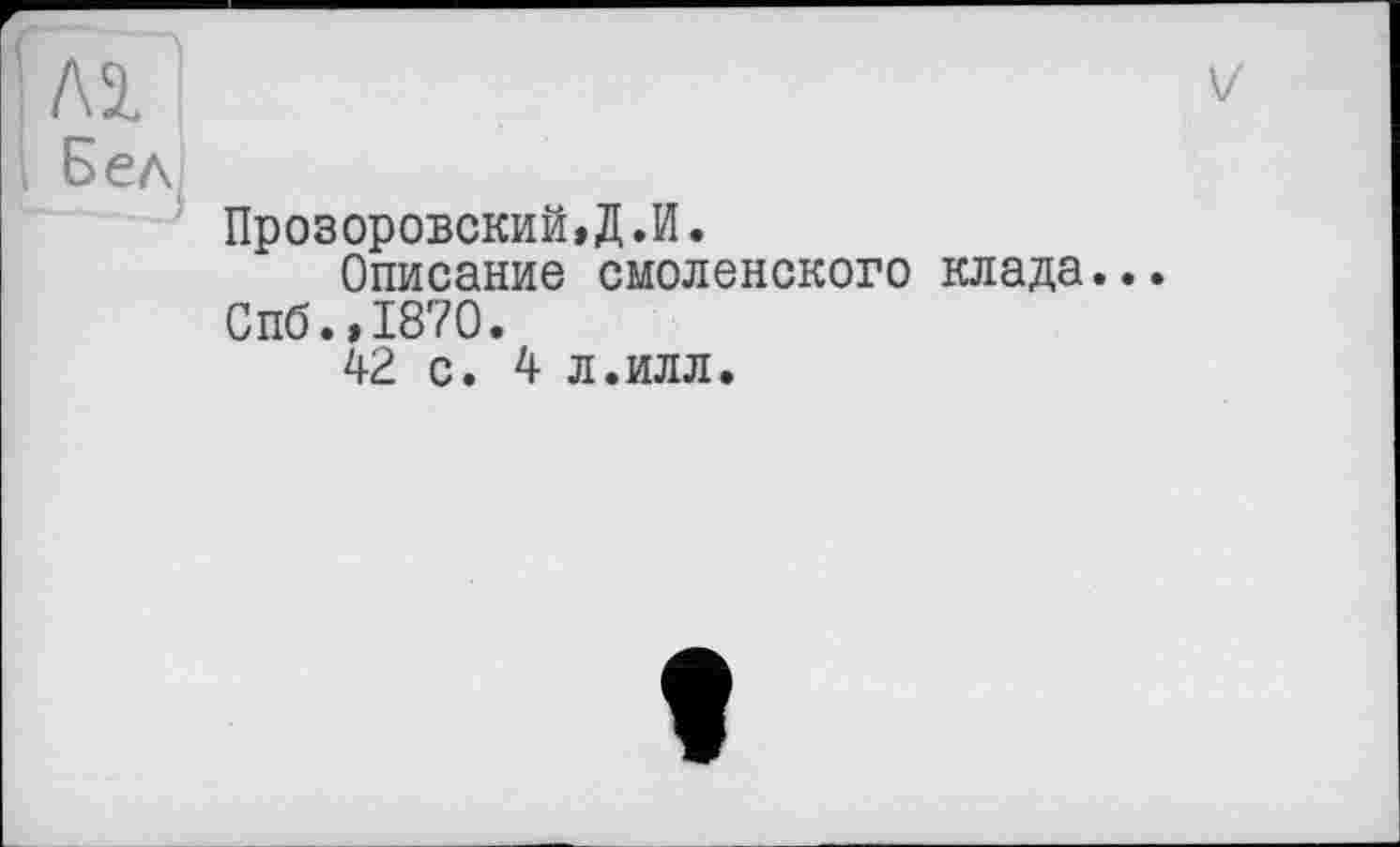 ﻿V'
Бел
Прозоровский,Д.И.
Описание смоленского клада... Спб.,1870.
42 с. 4 л.илл.